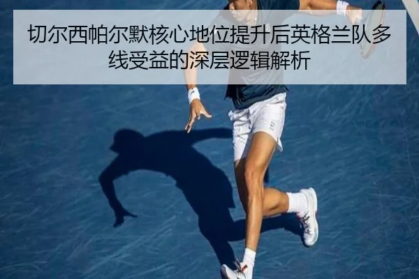 切尔西帕尔默核心地位提升后英格兰队多线受益的深层逻辑解析