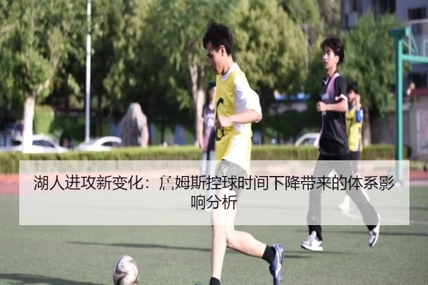 湖人进攻新变化：詹姆斯控球时间下降带来的体系影响分析